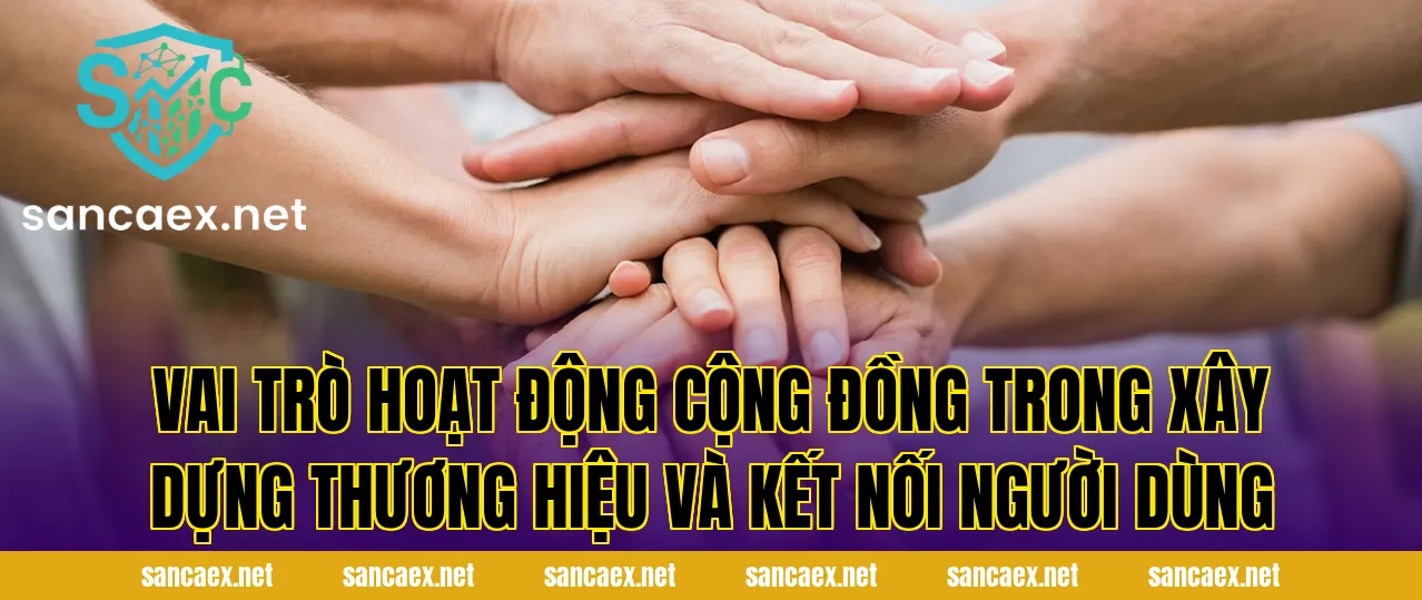 Vai trò hoạt động cộng đồng trong xây dựng thương hiệu và kết nối người dùng