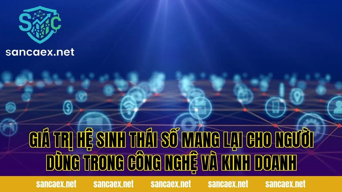 Giá trị hệ sinh thái số mang lại cho người dùng trong công nghệ và kinh doanh